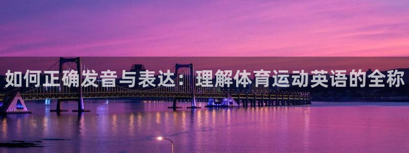 米兰体育官网下载平台APP:如何正确发音与表达:理解体育运动