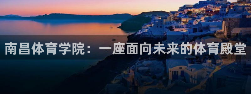 米兰体育官方正版app官方:南昌体育学院:一座面向未来的体育